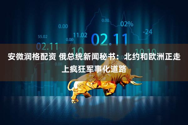 安微润格配资 俄总统新闻秘书：北约和欧洲正走上疯狂军事化道路
