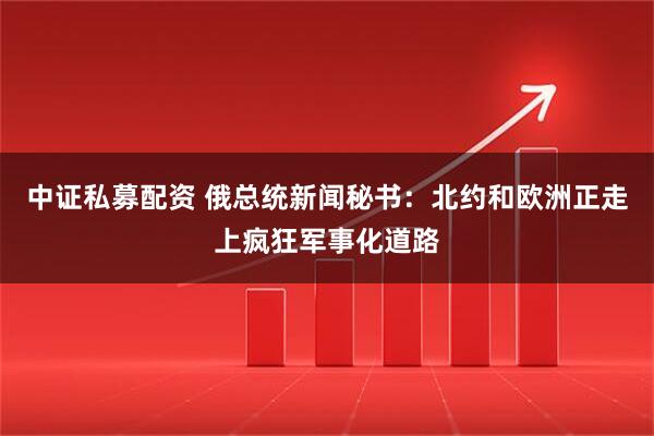 中证私募配资 俄总统新闻秘书：北约和欧洲正走上疯狂军事化道路