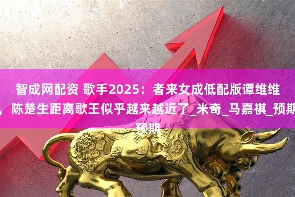 智成网配资 歌手2025：者来女成低配版谭维维，陈楚生距离歌王似乎越来越近了_米奇_马嘉祺_预期
