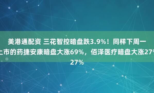 美港通配资 三花智控暗盘跌3.9%！同样下周一上市的药捷安康暗盘大涨69%，佰泽医疗暗盘大涨27%