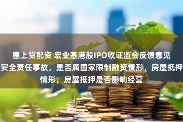 塞上贷配资 宏业基港股IPO收证监会反馈意见：是否存生产安全责任事故，是否属国家限制融资情形，房屋抵押是否影响经营