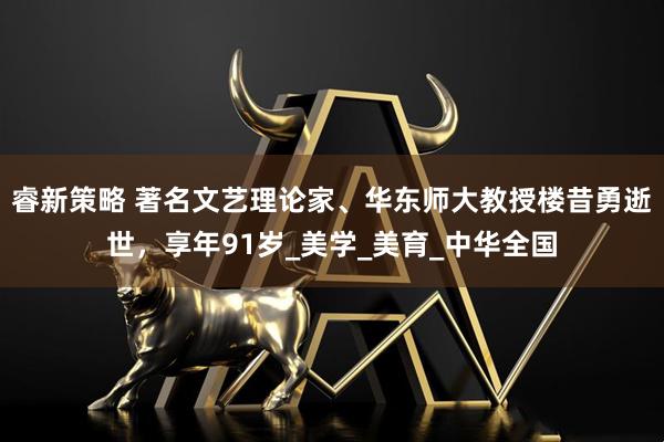 睿新策略 著名文艺理论家、华东师大教授楼昔勇逝世，享年91岁_美学_美育_中华全国