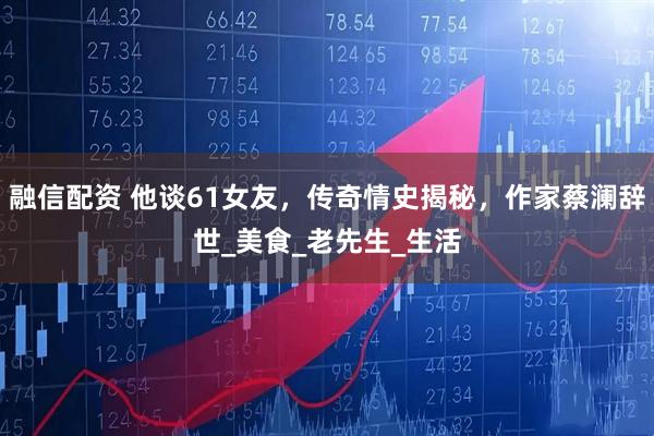 融信配资 他谈61女友，传奇情史揭秘，作家蔡澜辞世_美食_老先生_生活