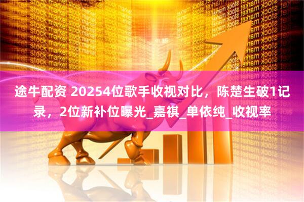 途牛配资 20254位歌手收视对比，陈楚生破1记录，2位新补位曝光_嘉祺_单依纯_收视率