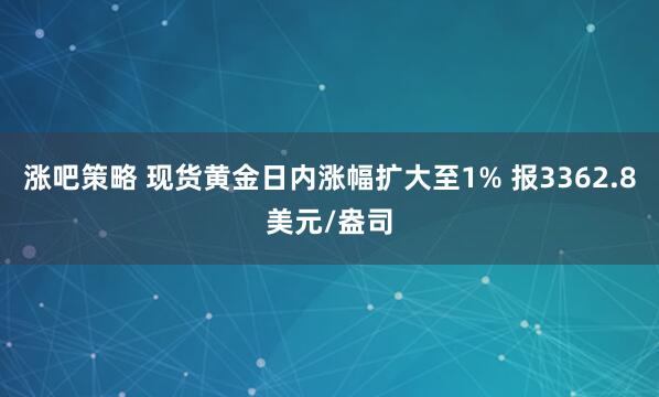 涨吧策略 现货黄金日内涨幅扩大至1% 报3362.8美元/盎司