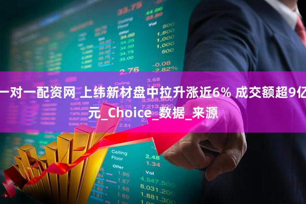一对一配资网 上纬新材盘中拉升涨近6% 成交额超9亿元_Choice_数据_来源