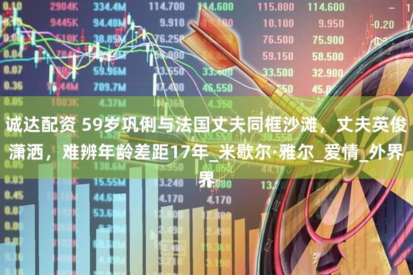 诚达配资 59岁巩俐与法国丈夫同框沙滩，丈夫英俊潇洒，难辨年龄差距17年_米歇尔·雅尔_爱情_外界