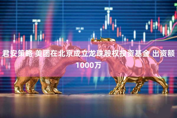 君安策略 美团在北京成立龙珠股权投资基金 出资额1000万