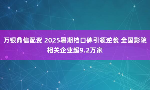 万银鼎信配资 2025暑期档口碑引领逆袭 全国影院相关企业超9.2万家