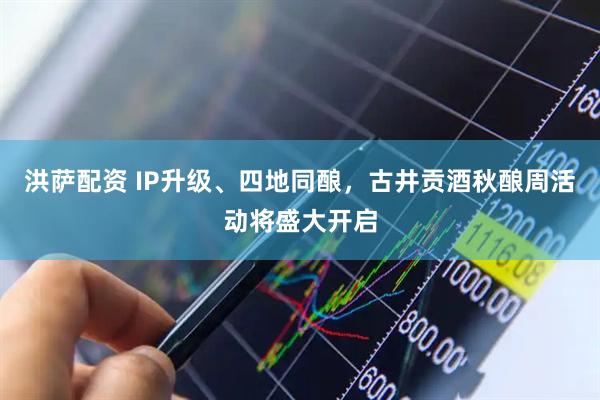 洪萨配资 IP升级、四地同酿，古井贡酒秋酿周活动将盛大开启