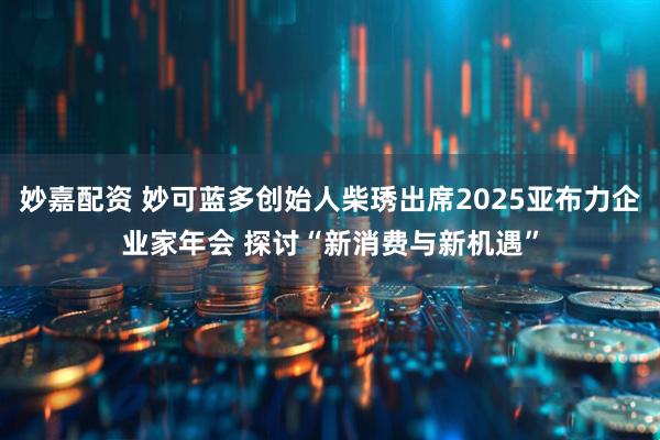 妙嘉配资 妙可蓝多创始人柴琇出席2025亚布力企业家年会 探讨“新消费与新机遇”