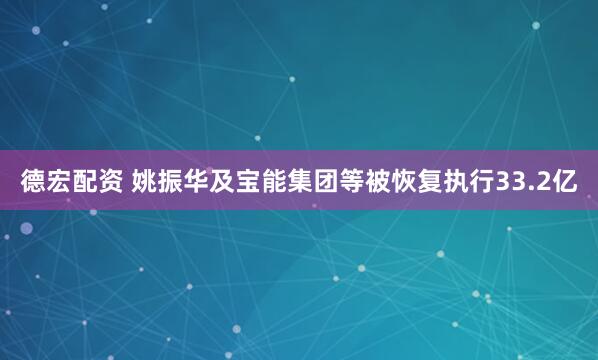德宏配资 姚振华及宝能集团等被恢复执行33.2亿