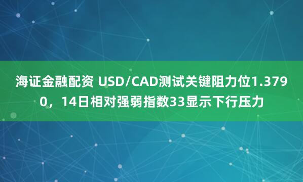 海证金融配资 USD/CAD测试关键阻力位1.3790，14日相对强弱指数33显示下行压力