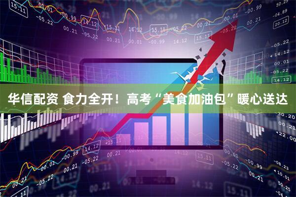 华信配资 食力全开！高考“美食加油包”暖心送达