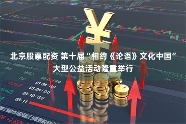 北京股票配资 第十届“相约《论语》文化中国”大型公益活动隆重举行